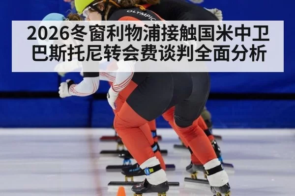 2026冬窗利物浦接触国米中卫巴斯托尼转会费谈判全面分析