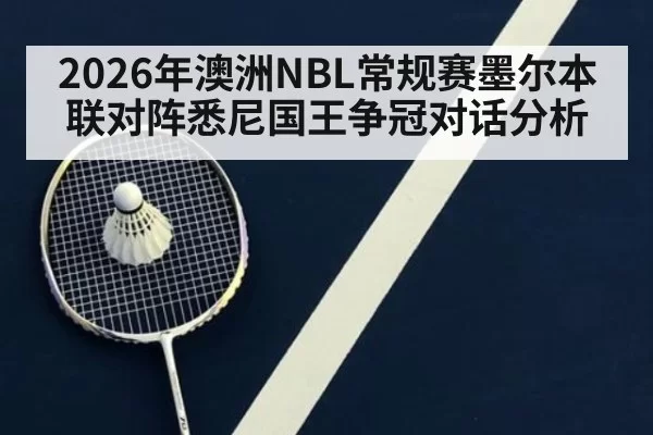 2026年澳洲NBL常规赛墨尔本联对阵悉尼国王争冠对话分析
