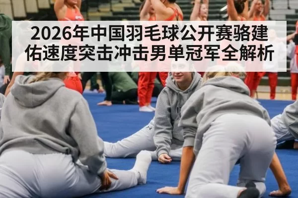 2026年中国羽毛球公开赛骆建佑速度突击冲击男单冠军全解析